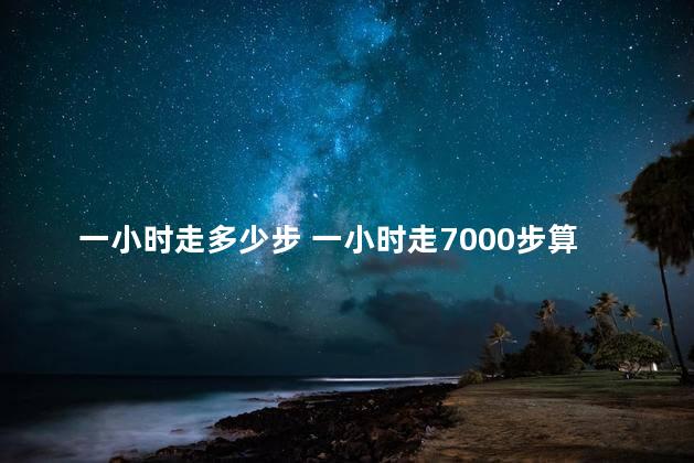 一小时走多少步 一小时走7000步算快走吗